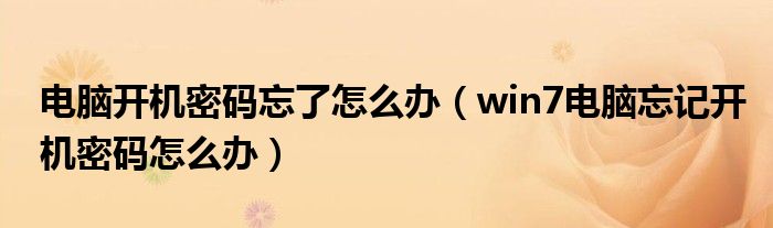 电脑开机密码忘了怎么办（win7电脑忘记开机密码怎么办）