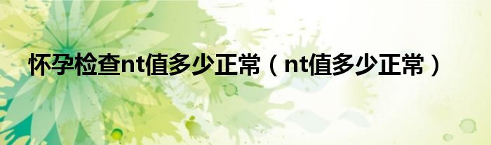 怀孕检查nt值多少正常（nt值多少正常）