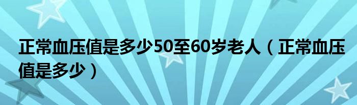 正常血压值是多少50至60岁老人（正常血压值是多少）