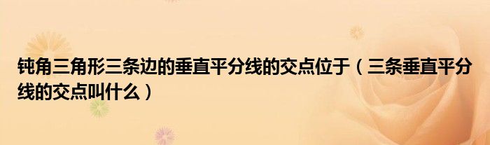 钝角三角形三条边的垂直平分线的交点位于（三条垂直平分线的交点叫什么）