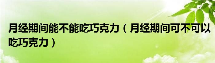 月经期间能不能吃巧克力（月经期间可不可以吃巧克力）