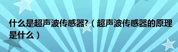 什么是超声波传感器?（超声波传感器的原理是什么）