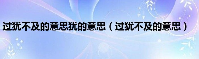 过犹不及的意思犹的意思（过犹不及的意思）