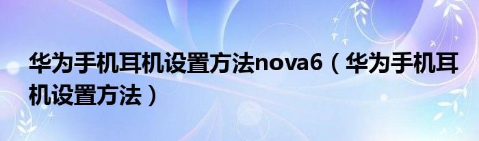 华为手机耳机设置方法nova6（华为手机耳机设置方法）