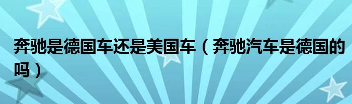 奔驰是德国车还是美国车（奔驰汽车是德国的吗）