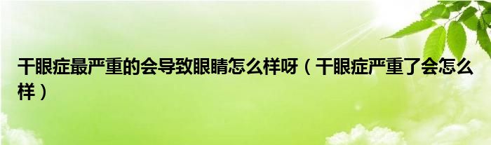 干眼症最严重的会导致眼睛怎么样呀（干眼症严重了会怎么样）