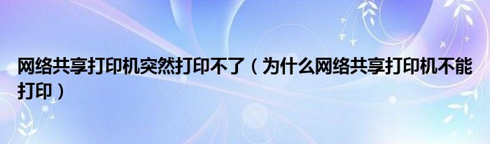 网络共享打印机突然打印不了（为什么网络共享打印机不能打印）