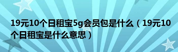 19元10个日租宝5g会员包是什么（19元10个日租宝是什么意思）