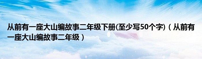 从前有一座大山编故事二年级下册(至少写50个字)（从前有一座大山编故事二年级）