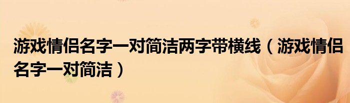 游戏情侣名字一对简洁两字带横线（游戏情侣名字一对简洁）