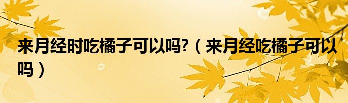 来月经时吃橘子可以吗?（来月经吃橘子可以吗）