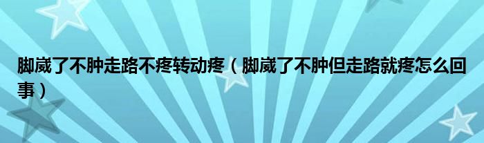 脚崴了不肿走路不疼转动疼（脚崴了不肿但走路就疼怎么回事）