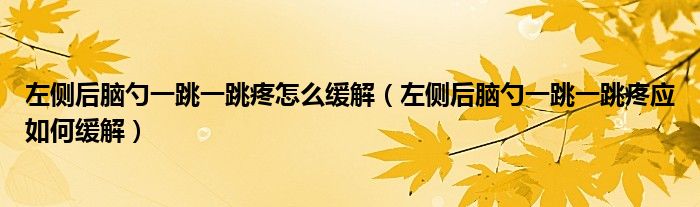 左侧后脑勺一跳一跳疼怎么缓解（左侧后脑勺一跳一跳疼应如何缓解）