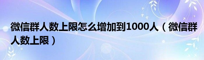 微信群人数上限怎么增加到1000人（微信群人数上限）