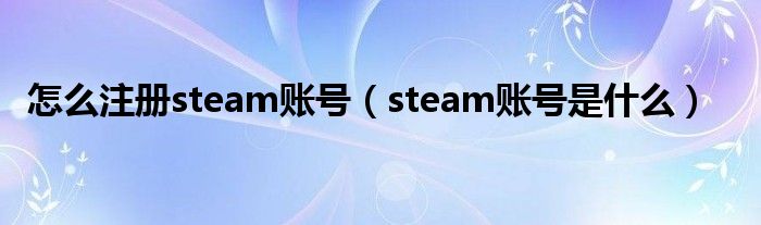 怎么注册steam账号（steam账号是什么）