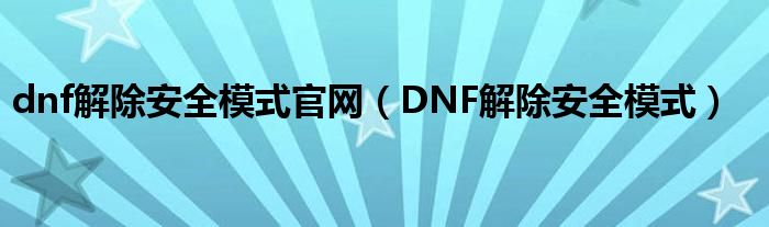 dnf解除安全模式官网（DNF解除安全模式）