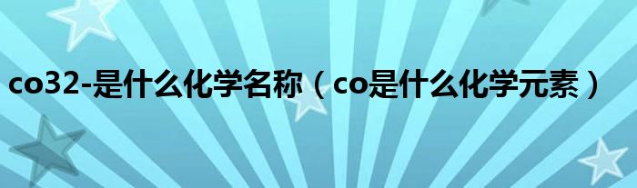 co32-是什么化学名称（co是什么化学元素）