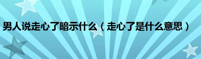 男人说走心了暗示什么（走心了是什么意思）