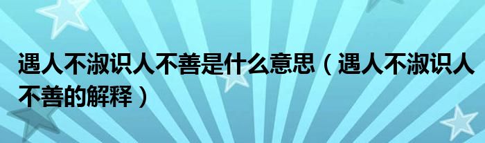 遇人不淑识人不善是什么意思（遇人不淑识人不善的解释）