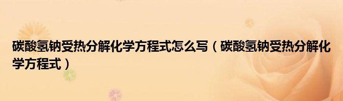 碳酸氢钠受热分解化学方程式怎么写（碳酸氢钠受热分解化学方程式）