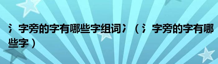 氵字旁的字有哪些字组词冫（氵字旁的字有哪些字）