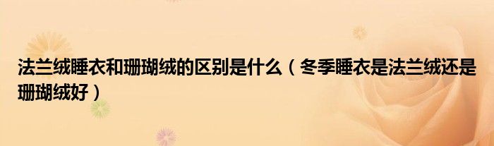 法兰绒睡衣和珊瑚绒的区别是什么（冬季睡衣是法兰绒还是珊瑚绒好）