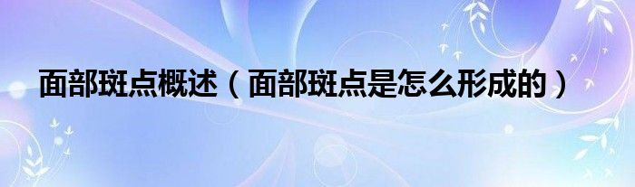 面部斑点概述（面部斑点是怎么形成的）