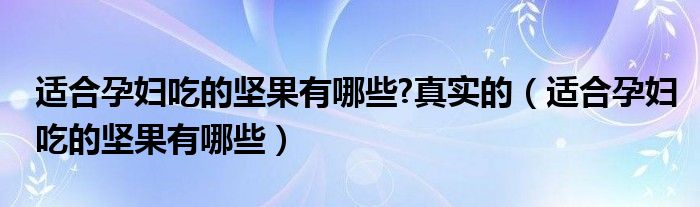 适合孕妇吃的坚果有哪些?真实的（适合孕妇吃的坚果有哪些）