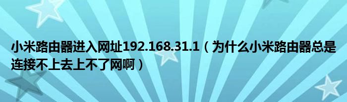 小米路由器进入网址192.168.31.1（为什么小米路由器总是连接不上去上不了网啊）