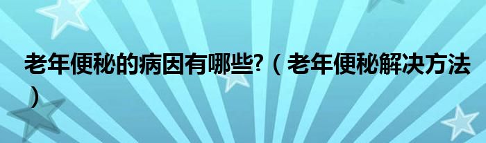 老年便秘的病因有哪些?（老年便秘解决方法）