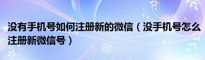 没有手机号如何注册新的微信（没手机号怎么注册新微信号）