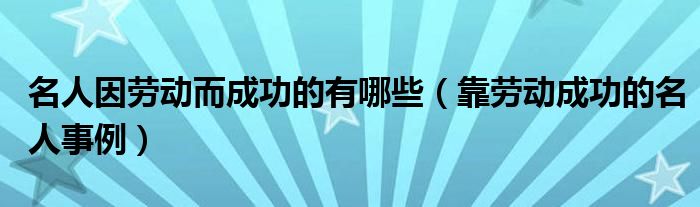 名人因劳动而成功的有哪些（靠劳动成功的名人事例）