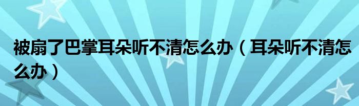 被扇了巴掌耳朵听不清怎么办（耳朵听不清怎么办）