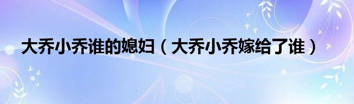 大乔小乔谁的媳妇（大乔小乔嫁给了谁）