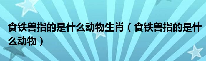 食铁兽指的是什么动物生肖（食铁兽指的是什么动物）