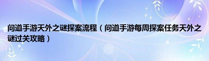 问道手游天外之谜探案流程（问道手游每周探案任务天外之谜过关攻略）