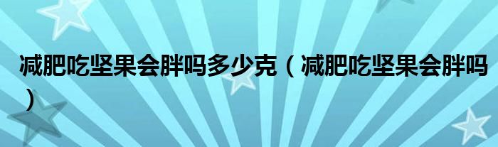 减肥吃坚果会胖吗多少克（减肥吃坚果会胖吗）