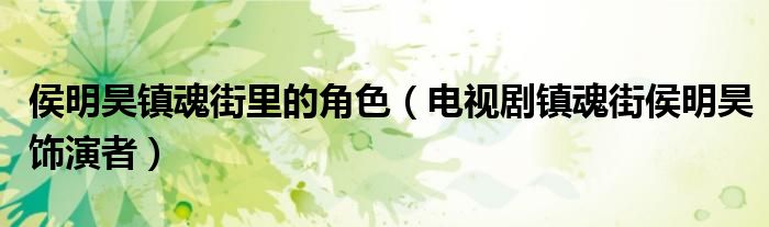 侯明昊镇魂街里的角色（电视剧镇魂街侯明昊饰演者）