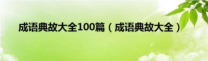 成语典故大全100篇（成语典故大全）