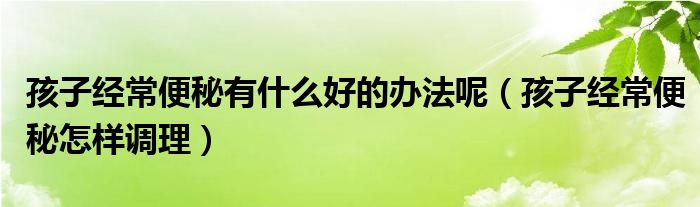 孩子经常便秘有什么好的办法呢（孩子经常便秘怎样调理）