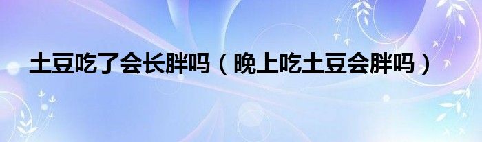 土豆吃了会长胖吗（晚上吃土豆会胖吗）