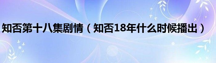 知否第十八集剧情（知否18年什么时候播出）