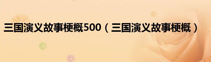 三国演义故事梗概500（三国演义故事梗概）