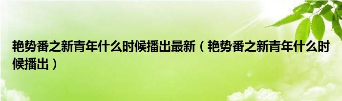 艳势番之新青年什么时候播出最新（艳势番之新青年什么时候播出）