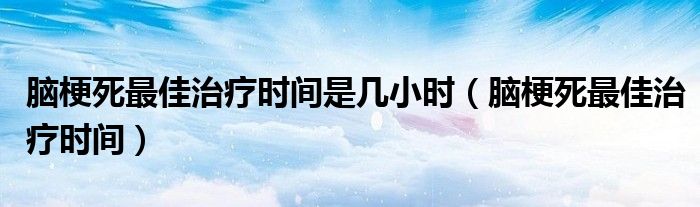 脑梗死最佳治疗时间是几小时（脑梗死最佳治疗时间）