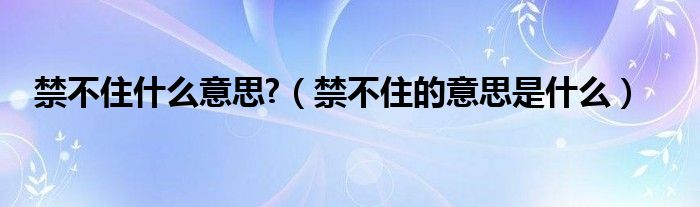 禁不住什么意思?（禁不住的意思是什么）