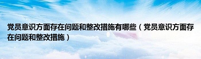 党员意识方面存在问题和整改措施有哪些（党员意识方面存在问题和整改措施）