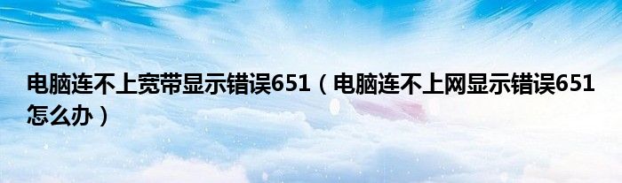 电脑连不上宽带显示错误651（电脑连不上网显示错误651怎么办）