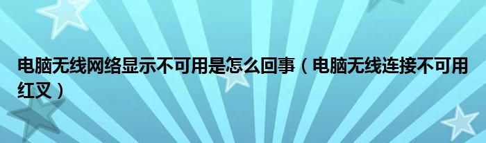 电脑无线网络显示不可用是怎么回事（电脑无线连接不可用红叉）