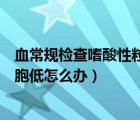 血常规检查嗜酸性粒细胞百分比偏低（血常规中嗜酸性粒细胞低怎么办）